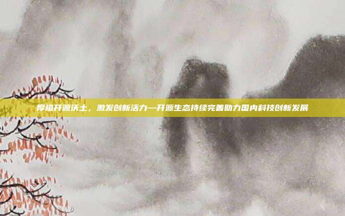 厚植开源沃土，激发创新活力—开源生态持续完善助力国内科技创新发展