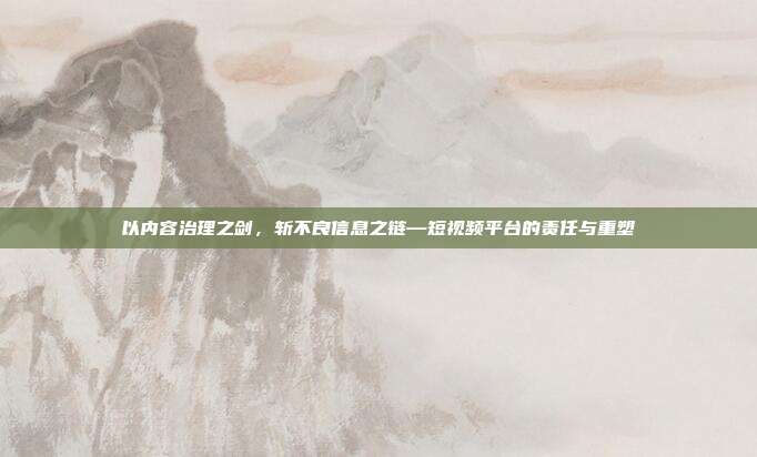 以内容治理之剑,斩不良信息之链—短视频平台的责任与重塑
