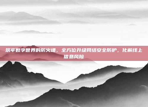 筑牢数字世界的防火墙，全方位升级网络安全防护，化解线上信息风险