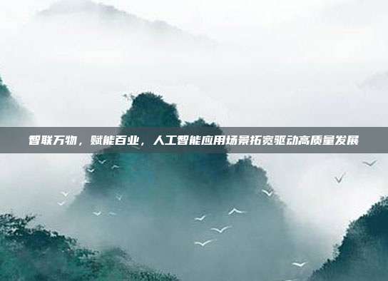 智联万物，赋能百业，人工智能应用场景拓宽驱动高质量发展