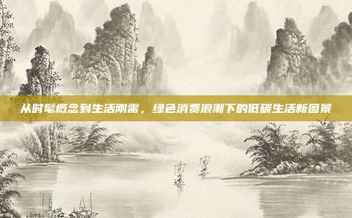 从时髦概念到生活刚需，绿色消费浪潮下的低碳生活新图景