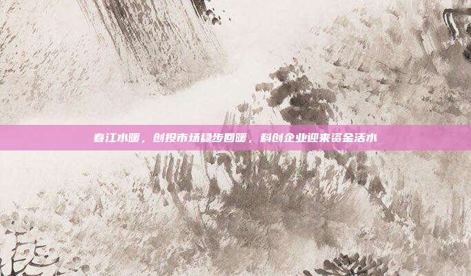 春江水暖，创投市场稳步回暖，科创企业迎来资金活水