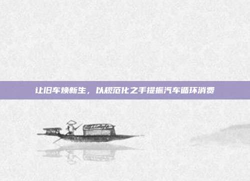 让旧车焕新生，以规范化之手提振汽车循环消费