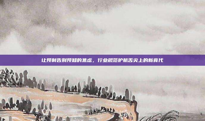 让预制告别预知的焦虑，行业规范护航舌尖上的新食代