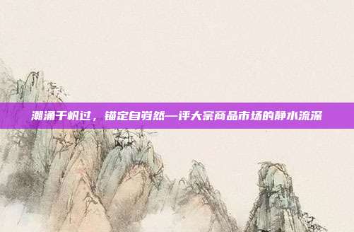 潮涌千帆过，锚定自岿然—评大宗商品市场的静水流深
