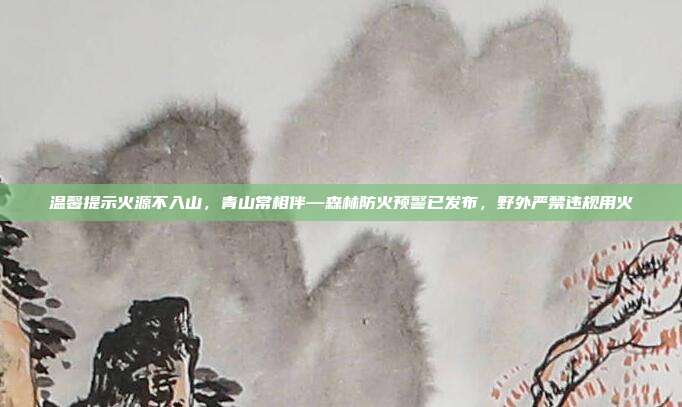 温馨提示火源不入山，青山常相伴—森林防火预警已发布，野外严禁违规用火