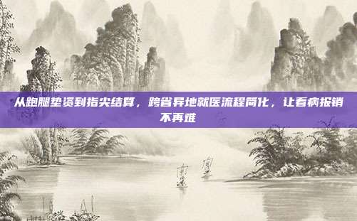 从跑腿垫资到指尖结算,跨省异地就医流程简化,让看病报销不再难