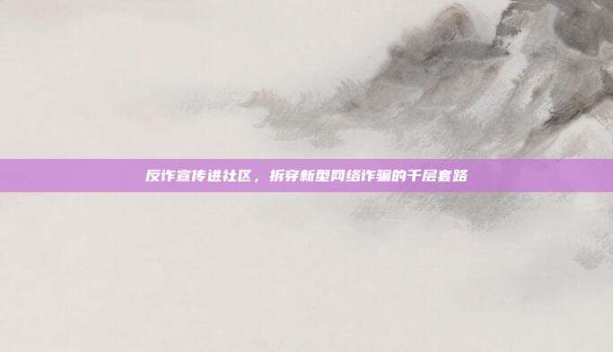 反诈宣传进社区，拆穿新型网络诈骗的千层套路