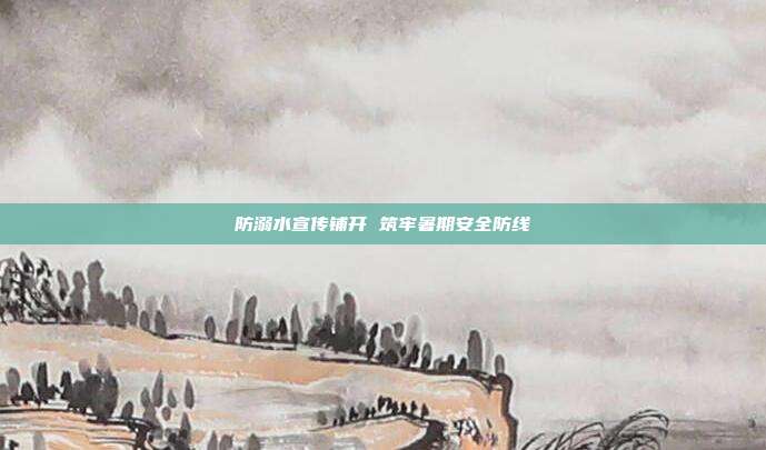 防溺水宣传铺开 筑牢暑期安全防线