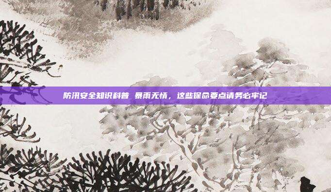 防汛安全知识科普 暴雨无情,这些保命要点请务必牢记