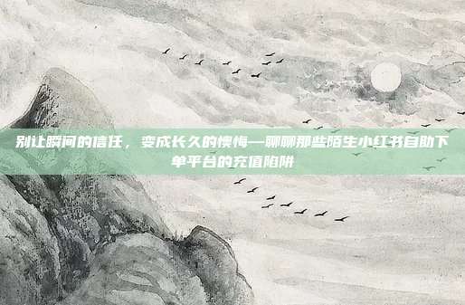 别让瞬间的信任，变成长久的懊悔—聊聊那些陌生小红书自助下单平台的充值陷阱