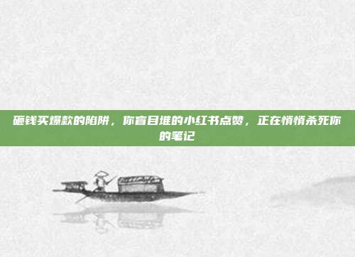 砸钱买爆款的陷阱,你盲目堆的小红书点赞,正在悄悄杀死你的笔记