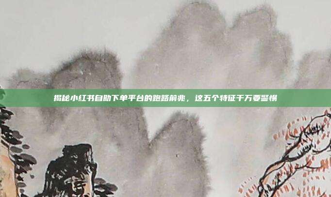 揭秘小红书自助下单平台的跑路前兆，这五个特征千万要警惕
