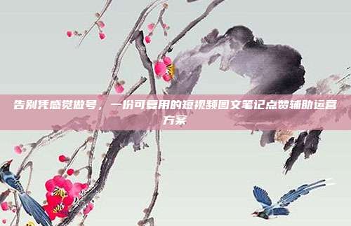 告别凭感觉做号,一份可复用的短视频图文笔记点赞辅助运营方案