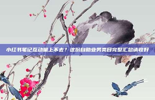 小红书笔记互动量上不去？这份自助业务类目完整汇总请收好