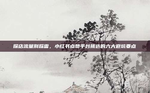 探店流量别踩雷，小红书点赞平台挑选的六大避坑要点