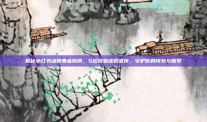 揭秘小红书点赞暴富陷阱,5招识破虚假宣传,守护你的钱包与账号
