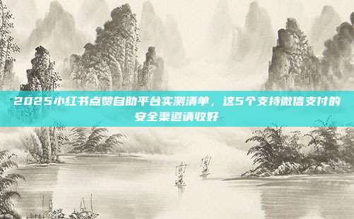 2025小红书点赞自助平台实测清单，这5个支持微信支付的安全渠道请收好