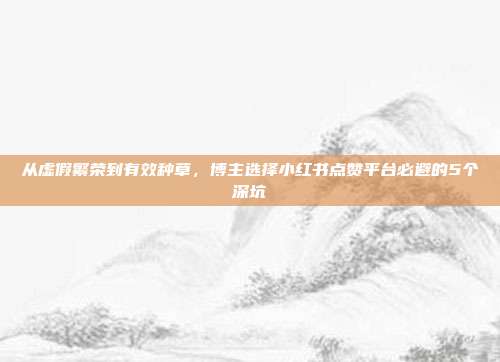 从虚假繁荣到有效种草,博主选择小红书点赞平台必避的5个深坑