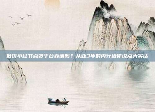 低价小红书点赞平台靠谱吗？从业3年的内行给你说点大实话