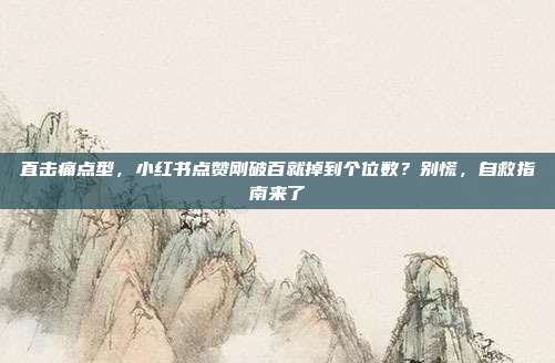 直击痛点型，小红书点赞刚破百就掉到个位数？别慌，自救指南来了
