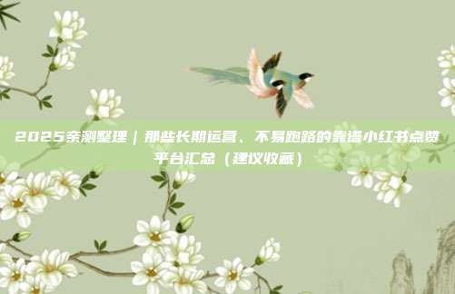 2025亲测整理|那些长期运营、不易跑路的靠谱小红书点赞平台汇总(建议收藏)
