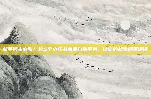 新手博主必收!这5个小红书点赞自助平台,让你的起步期不凉凉