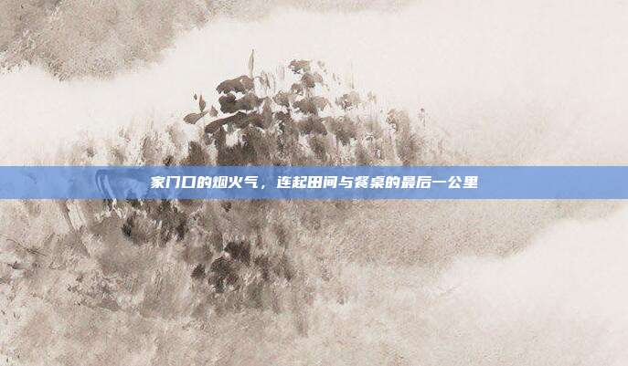 家门口的烟火气,连起田间与餐桌的最后一公里
