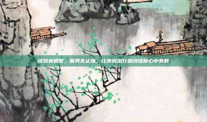 线路有调整,服务无止境,让市民出行路线提前心中有数