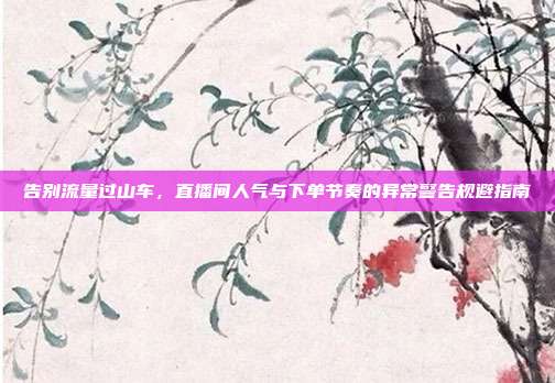 告别流量过山车,直播间人气与下单节奏的异常警告规避指南
