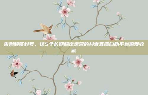 告别频繁封号,这5个长期稳定运营的抖音直播自助平台值得收藏