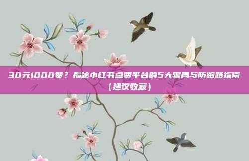 30元1000赞？揭秘小红书点赞平台的5大骗局与防跑路指南（建议收藏）