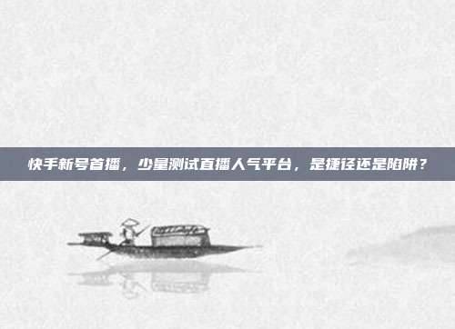 快手新号首播,少量测试直播人气平台,是捷径还是陷阱?