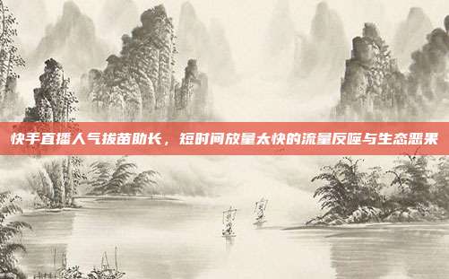 快手直播人气拔苗助长，短时间放量太快的流量反噬与生态恶果