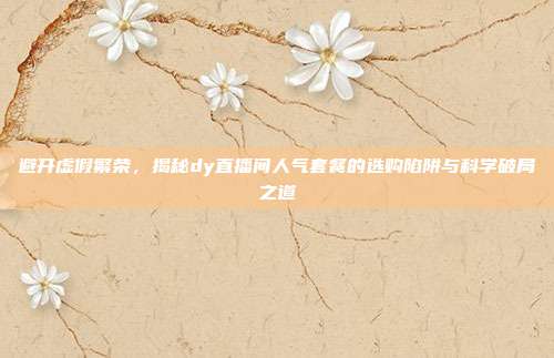 避开虚假繁荣,揭秘dy直播间人气套餐的选购陷阱与科学破局之道