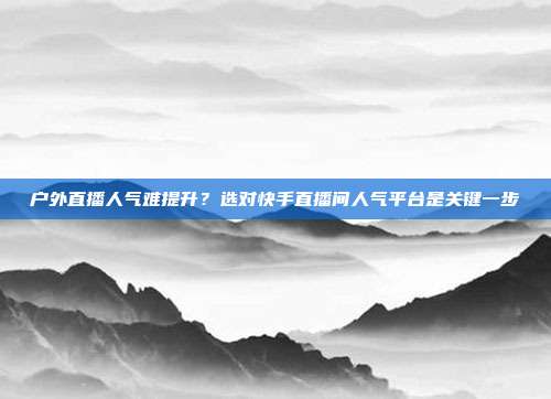 户外直播人气难提升?选对快手直播间人气平台是关键一步