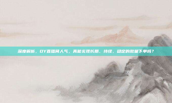 深度解析，DY直播间人气，真能实现长期、持续、稳定的批量下单吗？