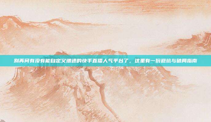 别再问有没有能自定义增速的快手直播人气平台了，这里有一份避坑与破局指南