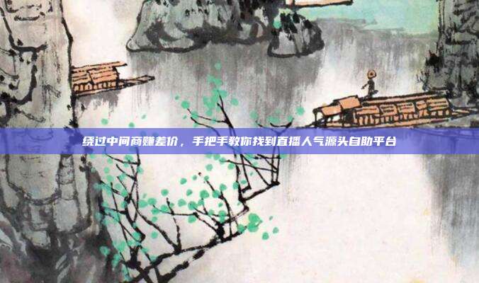 绕过中间商赚差价，手把手教你找到直播人气源头自助平台