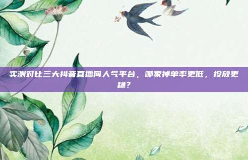 实测对比三大抖音直播间人气平台,哪家掉单率更低,投放更稳?