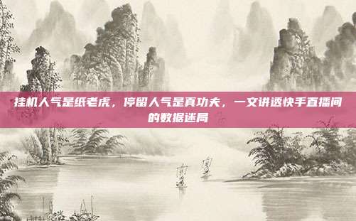 挂机人气是纸老虎,停留人气是真功夫,一文讲透快手直播间的数据迷局