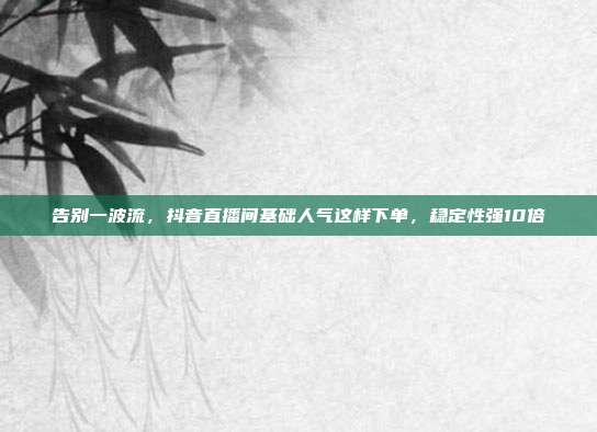 告别一波流,抖音直播间基础人气这样下单,稳定性强10倍