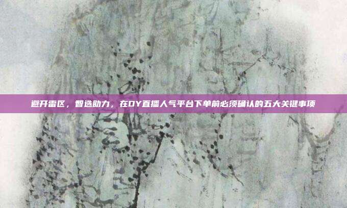 避开雷区,智选助力,在DY直播人气平台下单前必须确认的五大关键事项