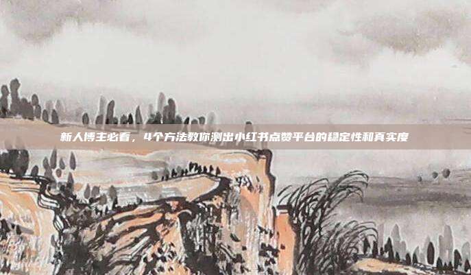 新人博主必看,4个方法教你测出小红书点赞平台的稳定性和真实度