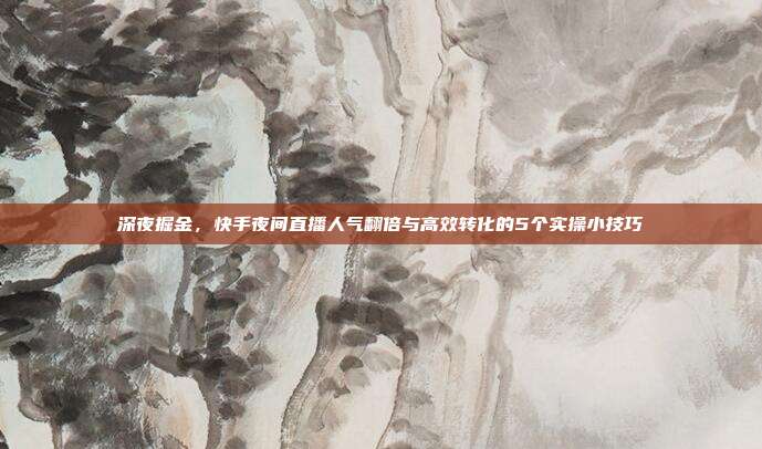 深夜掘金，快手夜间直播人气翻倍与高效转化的5个实操小技巧
