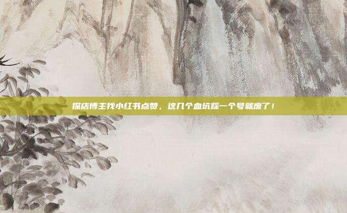 探店博主找小红书点赞，这几个血坑踩一个号就废了！