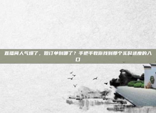 直播间人气爆了，但订单到哪了？手把手教你找到那个实时进度的入口