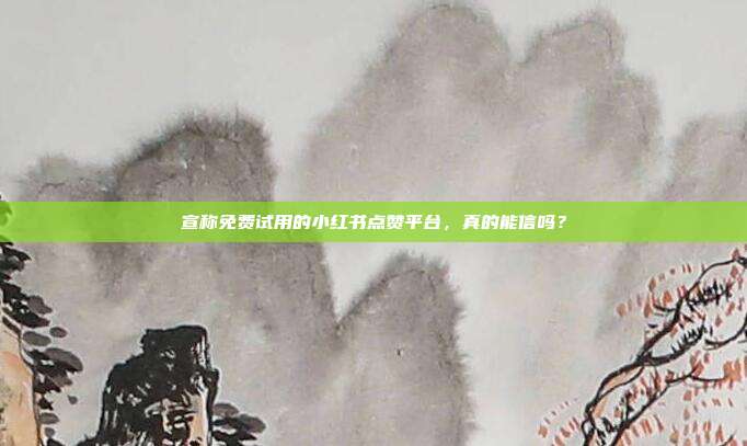 宣称免费试用的小红书点赞平台,真的能信吗?