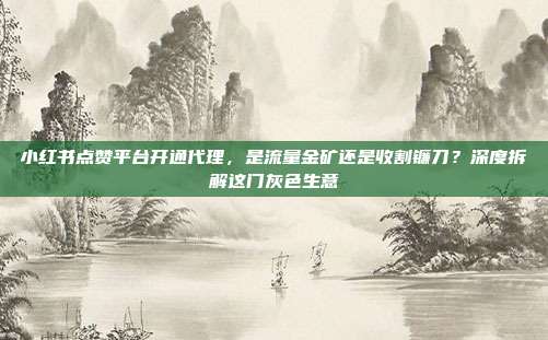 小红书点赞平台开通代理,是流量金矿还是收割镰刀?深度拆解这门灰色生意