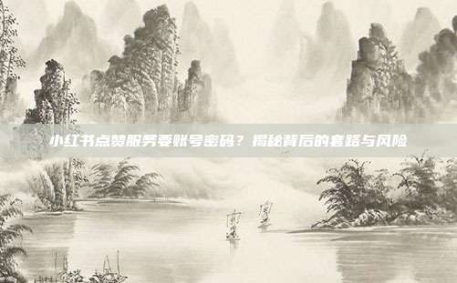 小红书点赞服务要账号密码?揭秘背后的套路与风险